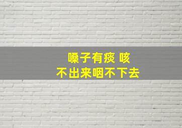 嗓子有痰 咳不出来咽不下去